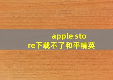 apple store下载不了和平精英